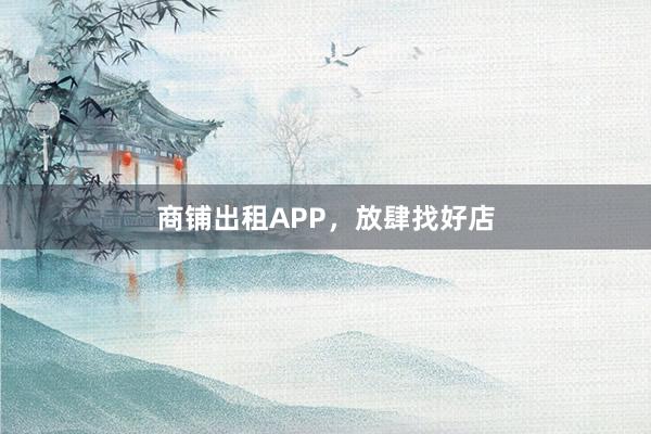 商铺出租APP,放肆找好店