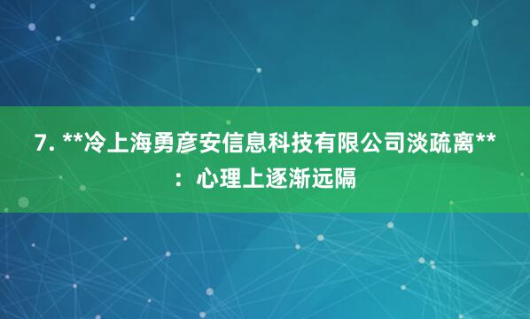 7. **冷上海勇彦安信息科技有限公司淡疏离**：心理上逐渐远隔