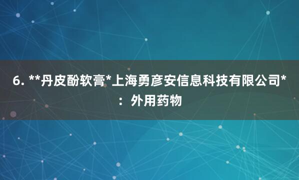 6. **丹皮酚软膏*上海勇彦安信息科技有限公司*：外用药物