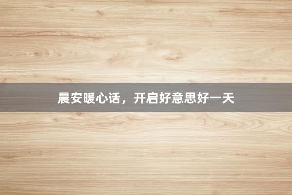 晨安暖心话，开启好意思好一天